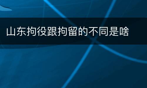 山东拘役跟拘留的不同是啥