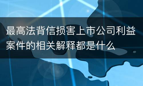 最高法背信损害上市公司利益案件的相关解释都是什么