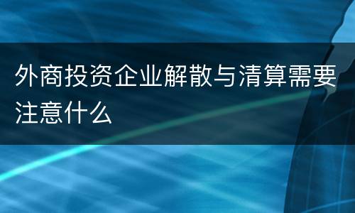 外商投资企业解散与清算需要注意什么