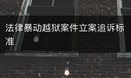 法律暴动越狱案件立案追诉标准
