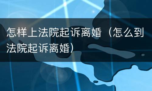 怎样上法院起诉离婚（怎么到法院起诉离婚）