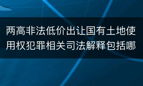 两高非法低价出让国有土地使用权犯罪相关司法解释包括哪些主要内容