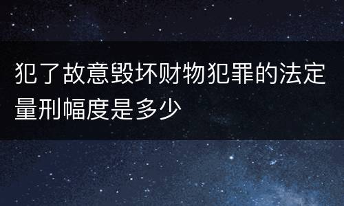 犯了故意毁坏财物犯罪的法定量刑幅度是多少