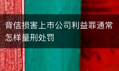 背信损害上市公司利益罪通常怎样量刑处罚