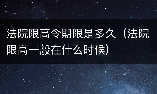 法院限高令期限是多久（法院限高一般在什么时候）