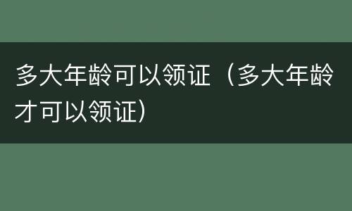 多大年龄可以领证（多大年龄才可以领证）