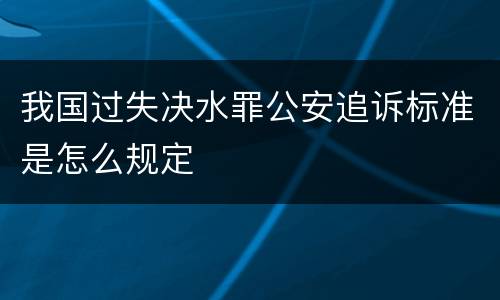 我国过失决水罪公安追诉标准是怎么规定