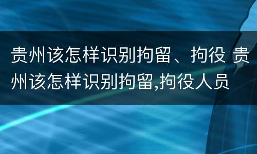 贵州该怎样识别拘留、拘役 贵州该怎样识别拘留,拘役人员