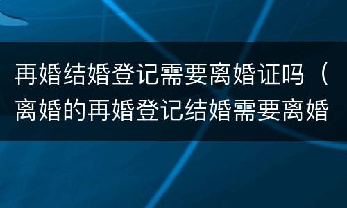 再婚结婚登记需要离婚证吗（离婚的再婚登记结婚需要离婚证吗）