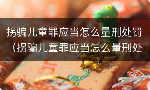 拐骗儿童罪应当怎么量刑处罚（拐骗儿童罪应当怎么量刑处罚）