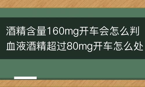 酒精含量160mg开车会怎么判（血液酒精超过80mg开车怎么处罚）