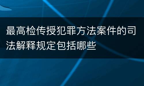 最高检传授犯罪方法案件的司法解释规定包括哪些