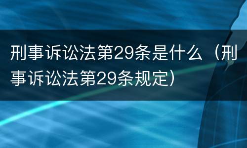 刑事诉讼法第29条是什么（刑事诉讼法第29条规定）
