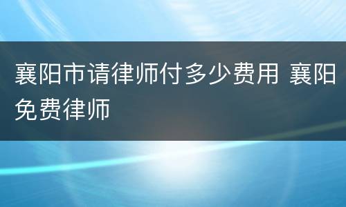 襄阳市请律师付多少费用 襄阳免费律师