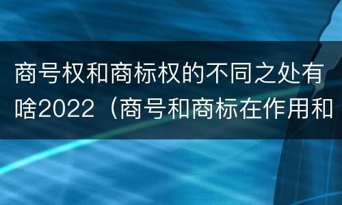 商号权和商标权的不同之处有啥2022（商号和商标在作用和性质上的区别）