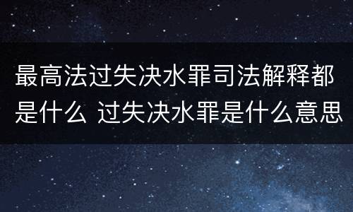 最高法过失决水罪司法解释都是什么 过失决水罪是什么意思