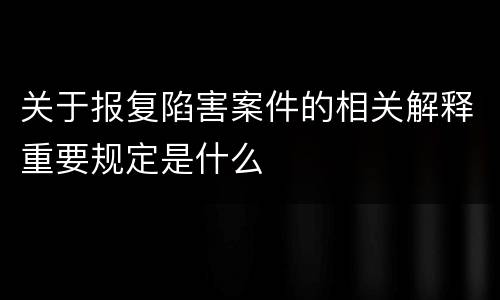 关于报复陷害案件的相关解释重要规定是什么