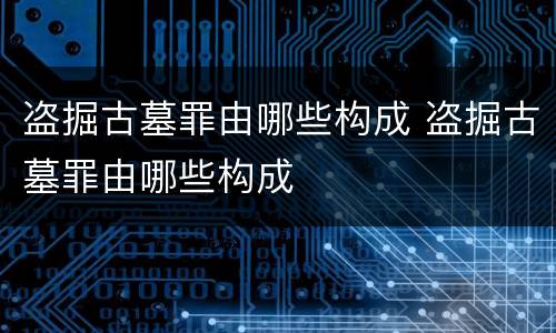 盗掘古墓罪由哪些构成 盗掘古墓罪由哪些构成