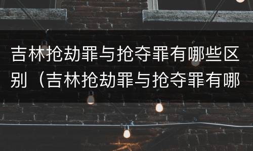 吉林抢劫罪与抢夺罪有哪些区别（吉林抢劫罪与抢夺罪有哪些区别和联系）