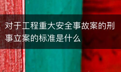 对于工程重大安全事故案的刑事立案的标准是什么