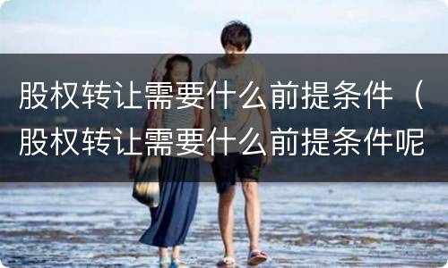 股权转让需要什么前提条件（股权转让需要什么前提条件呢）
