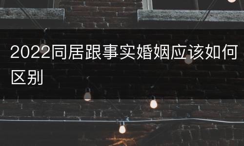 2022同居跟事实婚姻应该如何区别