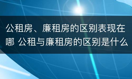 公租房、廉租房的区别表现在哪 公租与廉租房的区别是什么