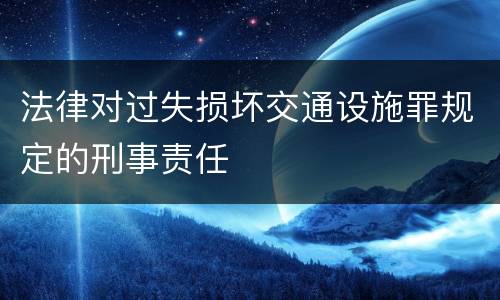 法律对过失损坏交通设施罪规定的刑事责任