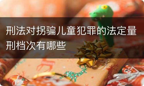 刑法对拐骗儿童犯罪的法定量刑档次有哪些