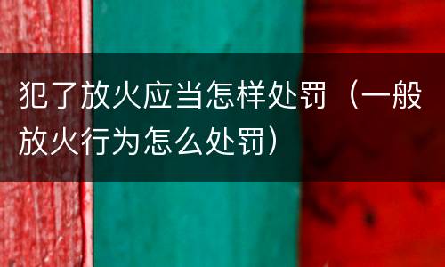 犯了放火应当怎样处罚（一般放火行为怎么处罚）