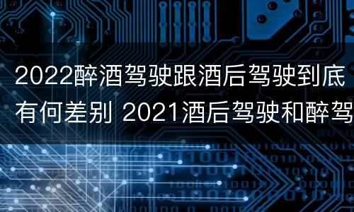 2022醉酒驾驶跟酒后驾驶到底有何差别 2021酒后驾驶和醉驾的区别