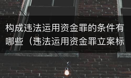构成违法运用资金罪的条件有哪些（违法运用资金罪立案标准）