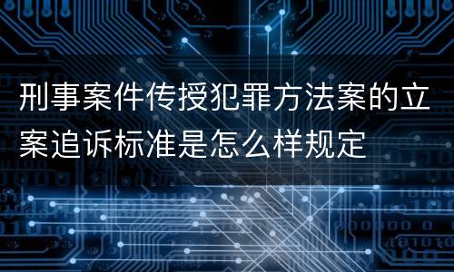 刑事案件传授犯罪方法案的立案追诉标准是怎么样规定