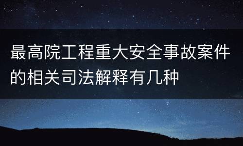最高院工程重大安全事故案件的相关司法解释有几种
