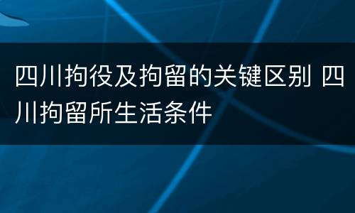 四川拘役及拘留的关键区别 四川拘留所生活条件