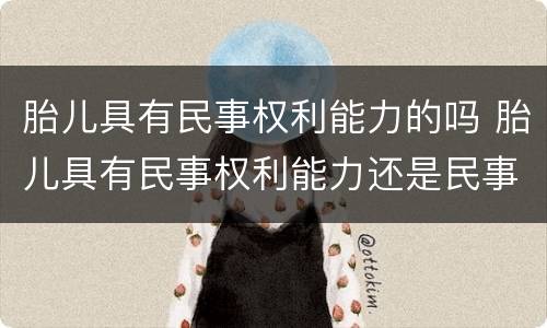 胎儿具有民事权利能力的吗 胎儿具有民事权利能力还是民事行为能力