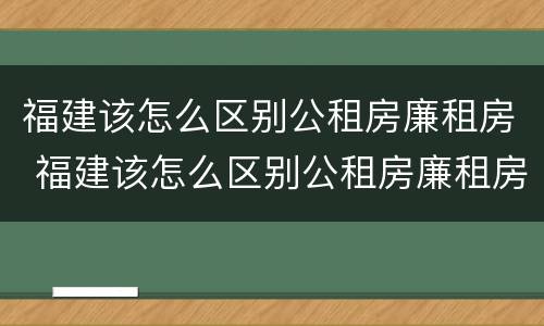 福建该怎么区别公租房廉租房 福建该怎么区别公租房廉租房和商品房