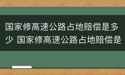 国家修高速公路占地赔偿是多少 国家修高速公路占地赔偿是多少呢