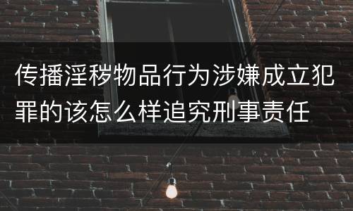 传播淫秽物品行为涉嫌成立犯罪的该怎么样追究刑事责任