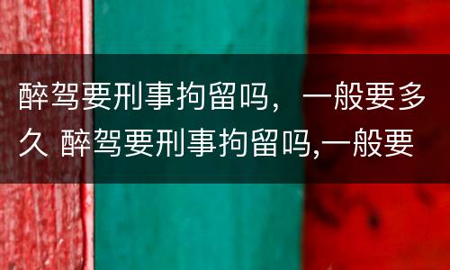 醉驾要刑事拘留吗，一般要多久 醉驾要刑事拘留吗,一般要多久才能出来