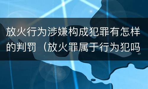 放火行为涉嫌构成犯罪有怎样的判罚（放火罪属于行为犯吗）