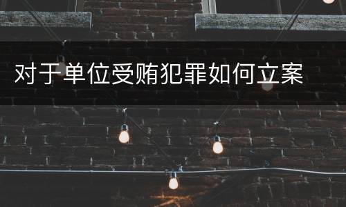对于单位受贿犯罪如何立案