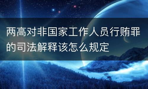 两高对非国家工作人员行贿罪的司法解释该怎么规定
