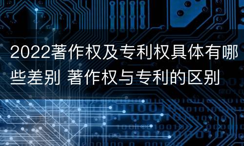 2022著作权及专利权具体有哪些差别 著作权与专利的区别