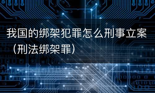 我国的绑架犯罪怎么刑事立案（刑法绑架罪）