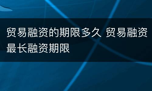 贸易融资的期限多久 贸易融资最长融资期限