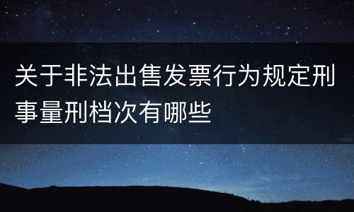 关于非法出售发票行为规定刑事量刑档次有哪些
