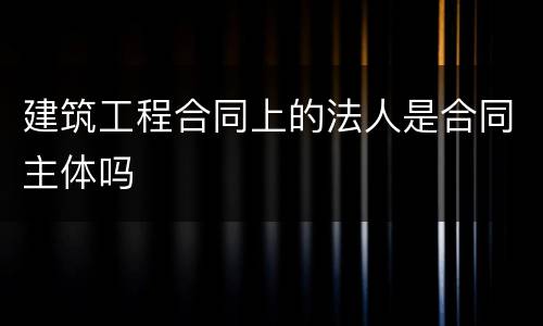 建筑工程合同上的法人是合同主体吗