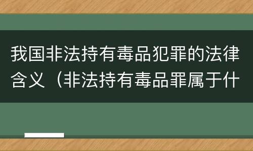 我国非法持有毒品犯罪的法律含义（非法持有毒品罪属于什么犯罪类型）