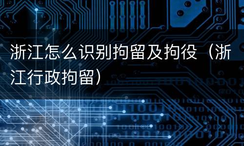 浙江怎么识别拘留及拘役（浙江行政拘留）